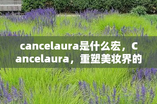cancelaura是什么宏，Cancelaura，重塑美妆界的新势力崛起