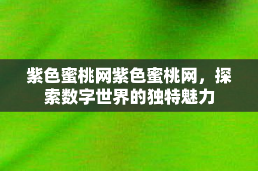 紫色蜜桃网紫色蜜桃网,探索数字世界的独特魅力 紫色蜜桃网紫色蜜桃网,探索数字世界的独特魅力