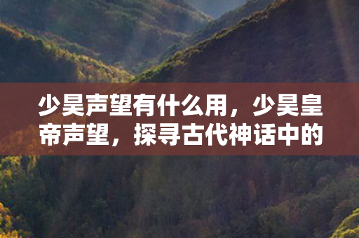 少昊声望有什么用，少昊皇帝声望，探寻古代神话中的传奇人物