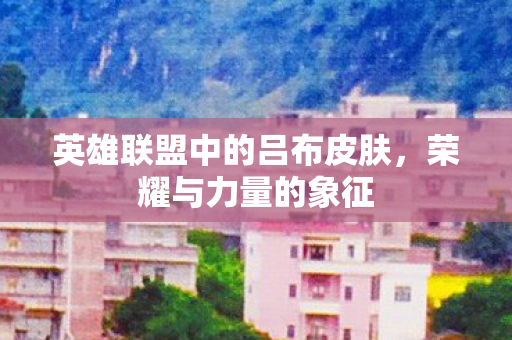 英雄联盟中的吕布皮肤，荣耀与力量的象征