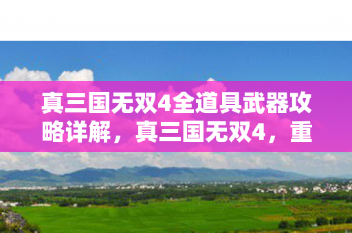 真三国无双4全道具武器攻略详解，真三国无双4，重温经典，探寻英雄之路