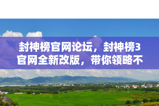 封神榜官网论坛，封神榜3官网全新改版，带你领略不一样的神话世界