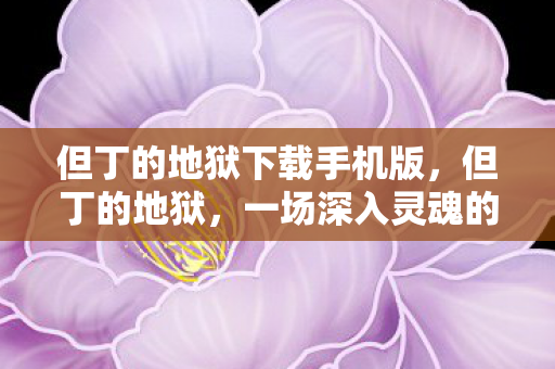 但丁的地狱下载手机版，但丁的地狱，一场深入灵魂的探险之旅下载