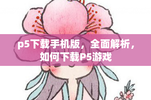 p5下载手机版，全面解析，如何下载P5游戏