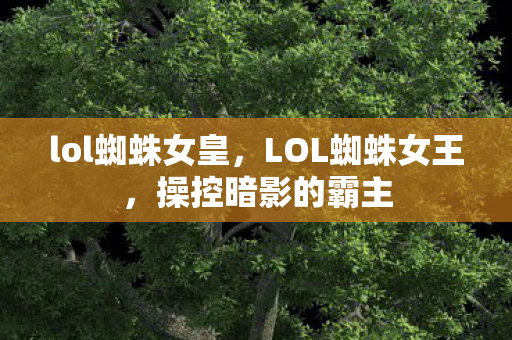 lol蜘蛛女皇，LOL蜘蛛女王，操控暗影的霸主