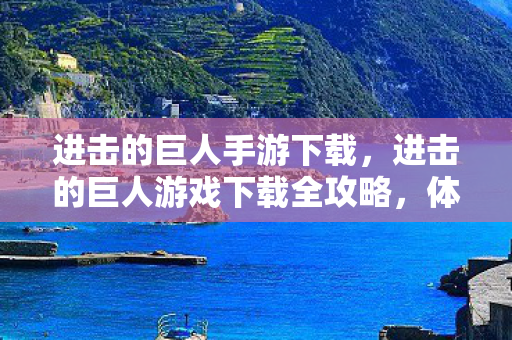 进击的巨人手游下载，进击的巨人游戏下载全攻略，体验巨人世界的冒险之旅