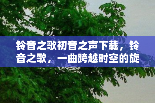 铃音之歌初音之声下载，铃音之歌，一曲跨越时空的旋律传奇