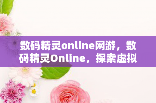 数码精灵online网游，数码精灵Online，探索虚拟世界的无尽魅力