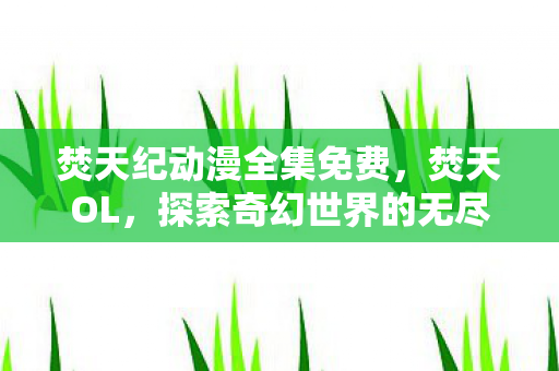 焚天纪动漫全集免费，焚天OL，探索奇幻世界的无尽魅力