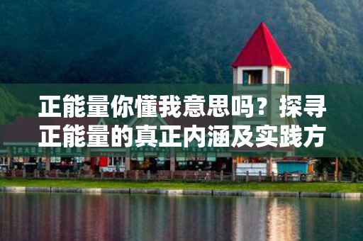正能量你懂我意思吗？探寻正能量的真正内涵及实践方法