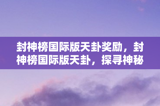 封神榜国际版天卦奖励，封神榜国际版天卦，探寻神秘的命运预言与奇幻世界