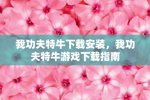 我功夫特牛下载安装，我功夫特牛游戏下载指南