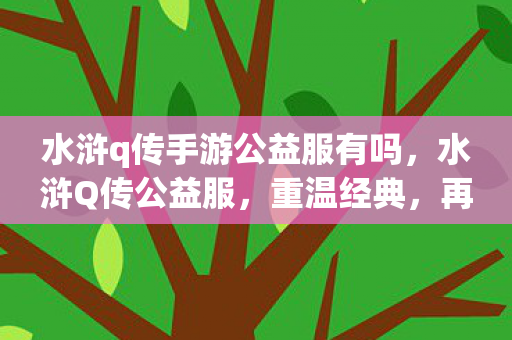水浒q传手游公益服有吗，水浒Q传公益服，重温经典，再现江湖情怀