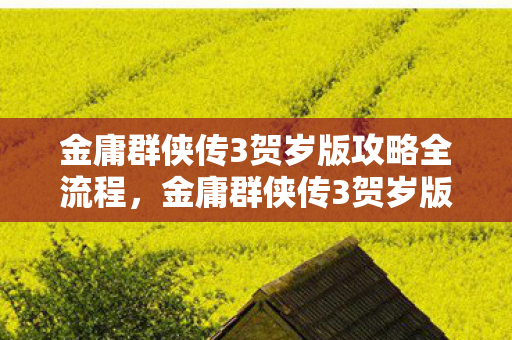 金庸群侠传3贺岁版攻略全流程，金庸群侠传3贺岁版，重温江湖英雄梦