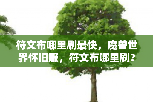 符文布哪里刷最快，魔兽世界怀旧服，符文布哪里刷？最全攻略带你轻松获取！