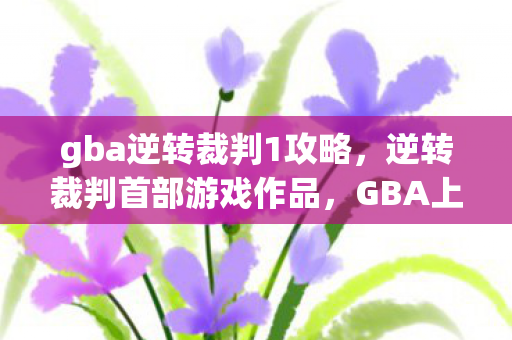 gba逆转裁判1攻略，逆转裁判首部游戏作品，GBA上的正义之战