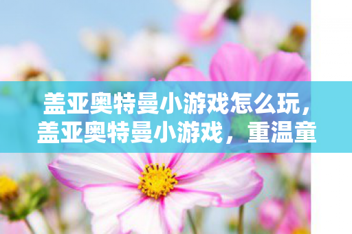 盖亚奥特曼小游戏怎么玩，盖亚奥特曼小游戏，重温童年的英雄梦
