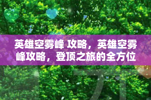 英雄空雾峰 攻略，英雄空雾峰攻略，登顶之旅的全方位指南
