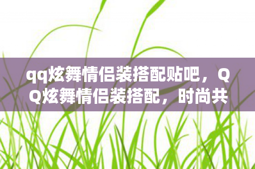 qq炫舞情侣装搭配贴吧，QQ炫舞情侣装搭配，时尚共舞，爱的时尚宣言