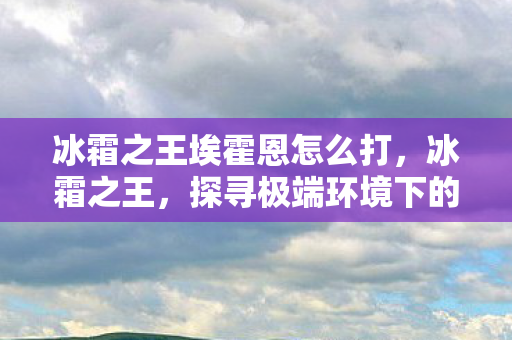 冰霜之王埃霍恩怎么打，冰霜之王，探寻极端环境下的生存之道