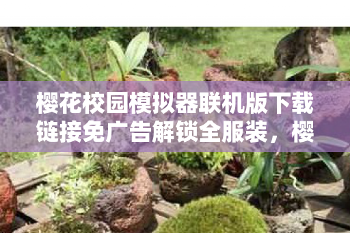 樱花校园模拟器联机版下载链接免广告解锁全服装，樱花校园模拟器联机版下载攻略及体验分享