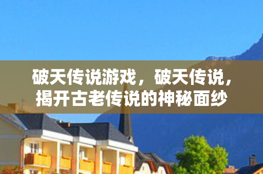 破天传说游戏，破天传说，揭开古老传说的神秘面纱