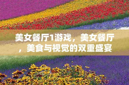 美女餐厅1游戏，美女餐厅，美食与视觉的双重盛宴
