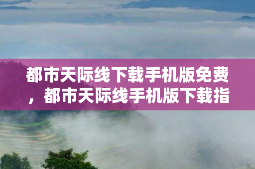 都市天际线下载手机版免费，都市天际线手机版下载指南