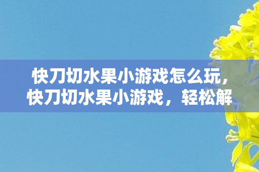 快刀切水果小游戏怎么玩，快刀切水果小游戏，轻松解压的娱乐之选
