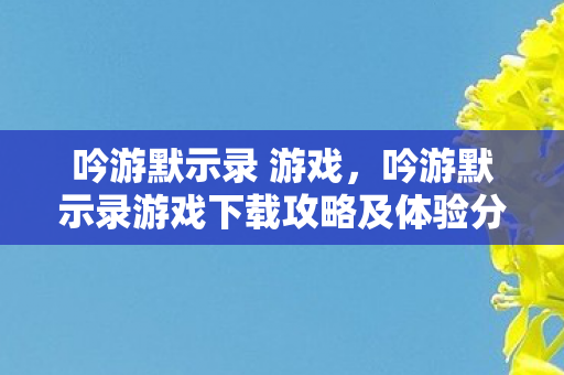 吟游默示录 游戏，吟游默示录游戏下载攻略及体验分享