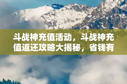 斗战神充值活动，斗战神充值返还攻略大揭秘，省钱有道，轻松玩转游戏！