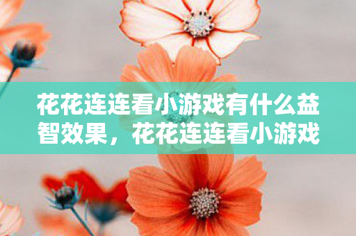 花花连连看小游戏有什么益智效果，花花连连看小游戏大全，轻松上手，尽享乐趣无穷