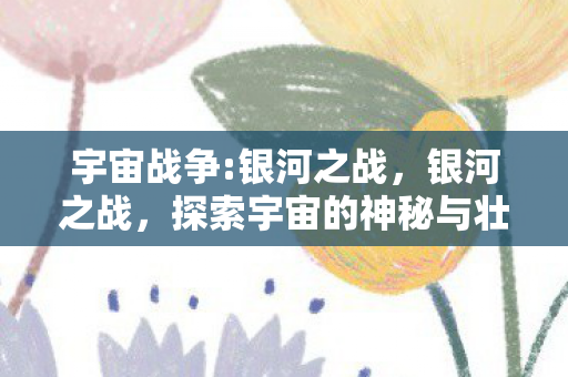 宇宙战争:银河之战，银河之战，探索宇宙的神秘与壮丽