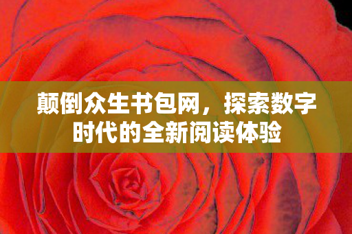 颠倒众生书包网，探索数字时代的全新阅读体验