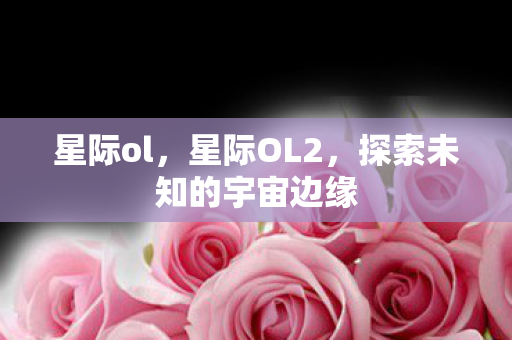 星际ol，星际OL2，探索未知的宇宙边缘
