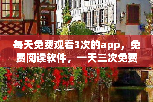 每天免费观看3次的app，免费阅读软件，一天三次免费阅读的机会，你错过了吗？