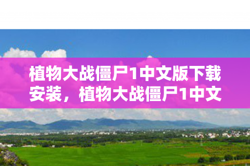 植物大战僵尸1中文版下载安装，植物大战僵尸1中文版下载攻略及游戏指南