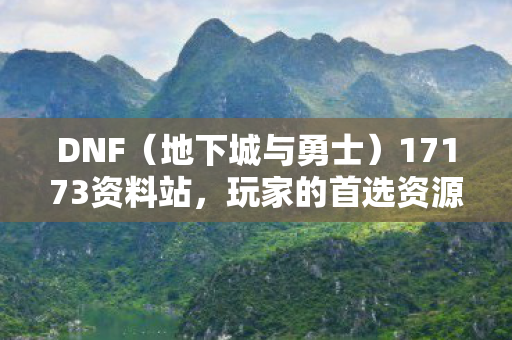 DNF（地下城与勇士）17173资料站，玩家的首选资源平台