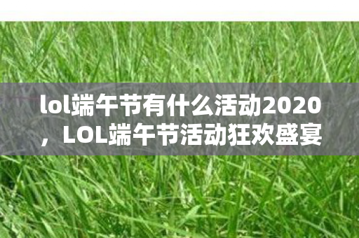 lol端午节有什么活动2020，LOL端午节活动狂欢盛宴，游戏与文化的完美融合