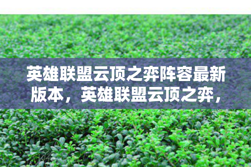 英雄联盟云顶之弈阵容最新版本，英雄联盟云顶之弈，战术、策略与英雄搭配的艺术