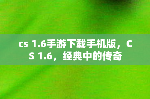 cs 1.6手游下载手机版，CS 1.6，经典中的传奇
