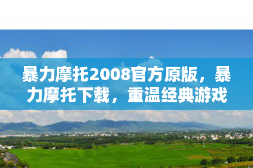 暴力摩托2008官方原版，暴力摩托下载，重温经典游戏的回忆之旅