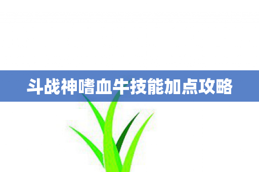 斗战神嗜血牛技能加点攻略
