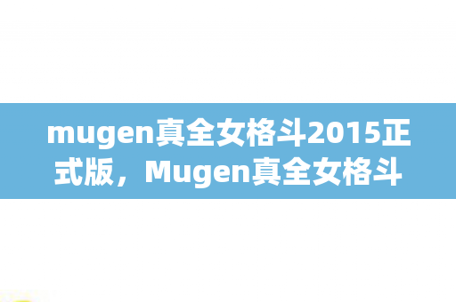 mugen真全女格斗2015正式版，Mugen真全女格斗—热血激战，女神之间的荣耀之战