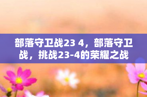 部落守卫战23 4，部落守卫战，挑战23-4的荣耀之战