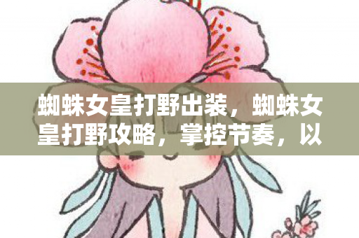 蜘蛛女皇打野出装，蜘蛛女皇打野攻略，掌控节奏，以多变制敌