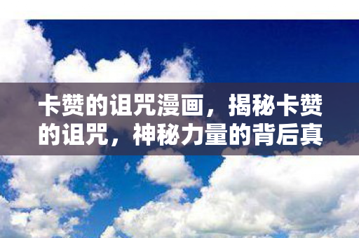 卡赞的诅咒漫画，揭秘卡赞的诅咒，神秘力量的背后真相