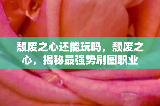 颓废之心还能玩吗，颓废之心，揭秘最强势刷图职业