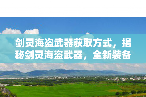 剑灵海盗武器获取方式，揭秘剑灵海盗武器，全新装备引领战力巅峰