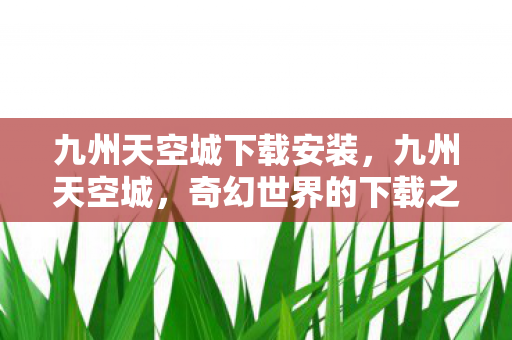 九州天空城下载安装，九州天空城，奇幻世界的下载之旅